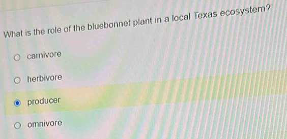 What is the role of the bluebonnet plant in a local Texas ecosystem?
carnivore
herbivore
producer
omnivore