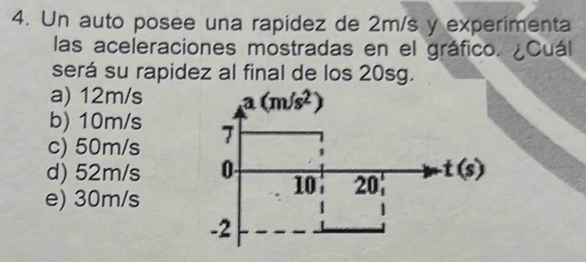 Un auto posee una rapídez de 2m/s y experimenta
las aceleraciones mostradas en el gráfico. ¿Cuál
será su rapidez al final de los 20sg.
a) 12m/s
b) 10m/s
c) 50m/s
d) 52m/s
e) 30m/s