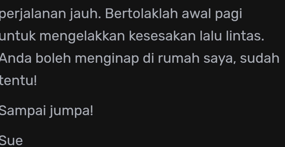 perjalanan jauh. Bertolaklah awal pagi 
untuk mengelakkan kesesakan lalu lintas. 
Anda boleh menginap di rumah saya, sudah 
tentu! 
Sampai jumpa! 
Sue