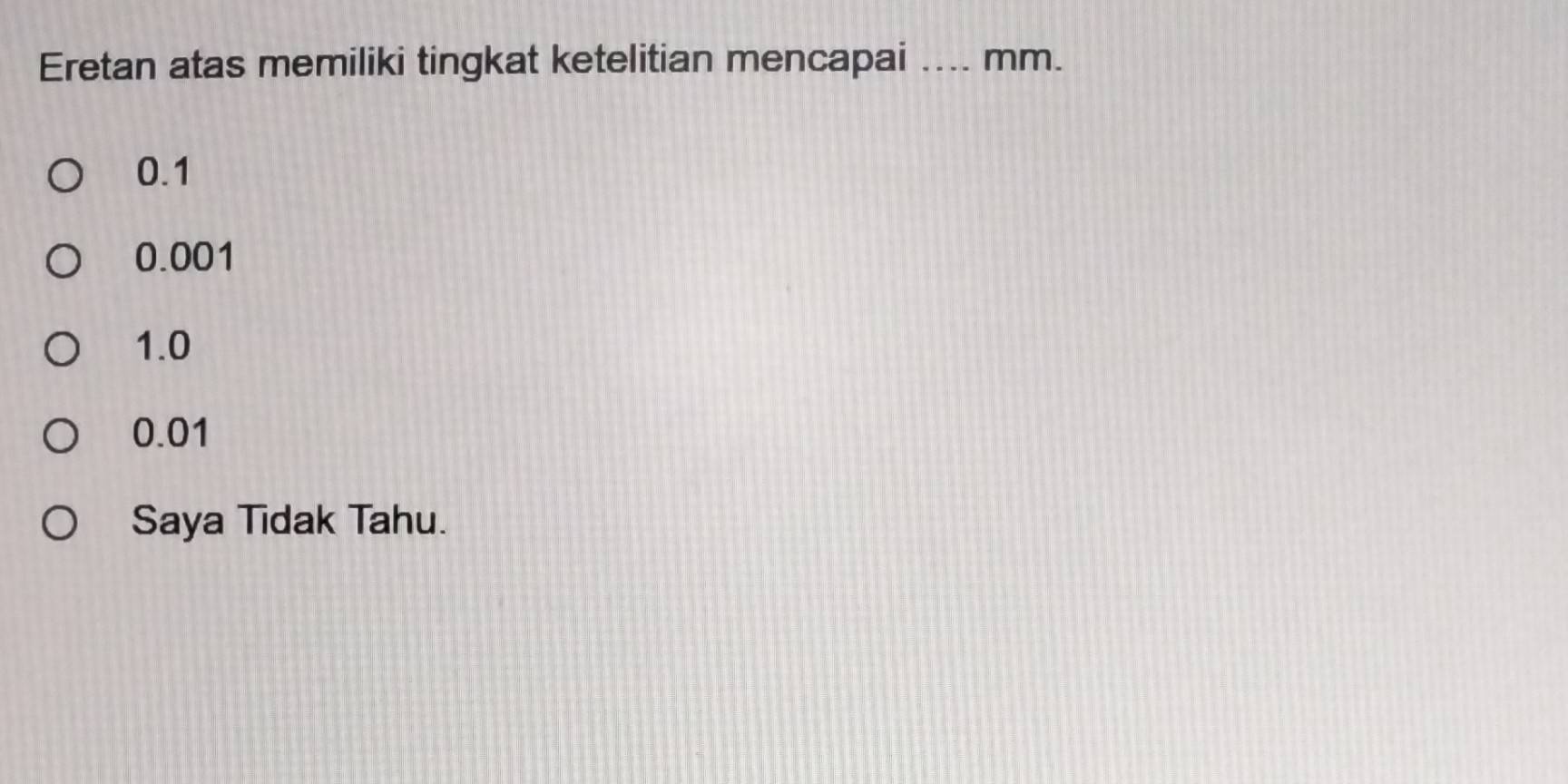 Eretan atas memiliki tingkat ketelitian mencapai _mm.
0.1
0.001
1.0
0.01
Saya Tidak Tahu.