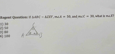 Regent Question: If △ ABCsim △ ZXY, m∠ A=50 , and m∠ C=30 , what is m∠ X
1) 30
2) 50
3) 80
4) 100