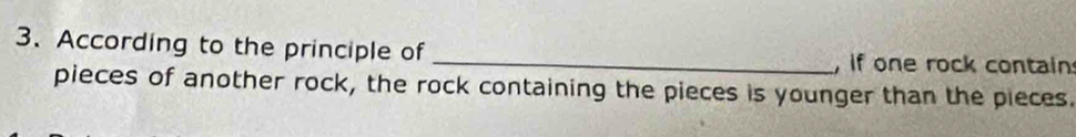 According to the principle of _, if one rock contain 
pieces of another rock, the rock containing the pieces is younger than the pieces.