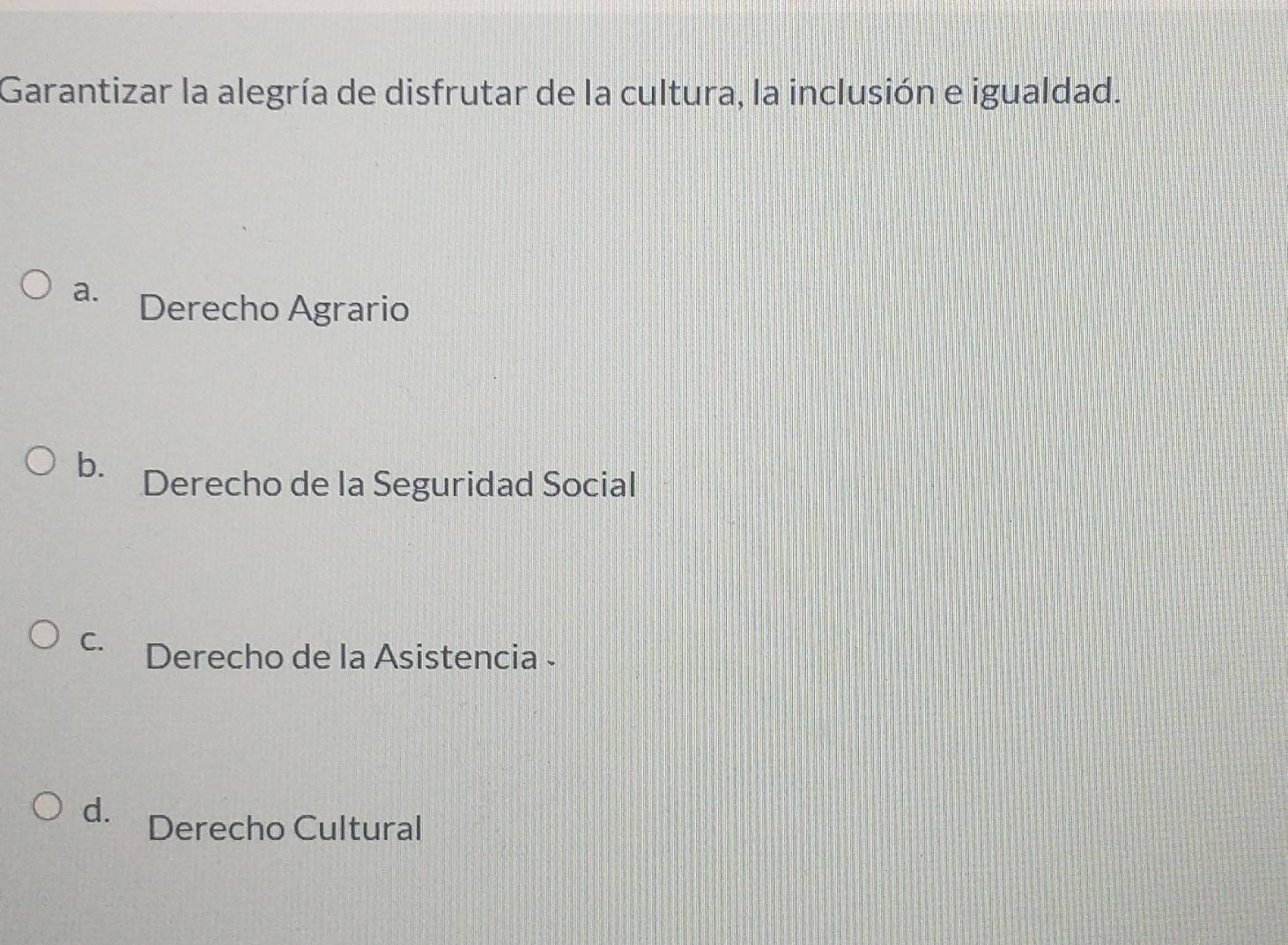 Garantizar la alegría de disfrutar de la cultura, la inclusión e igualdad.
a. Derecho Agrario
b. Derecho de la Seguridad Social
C. Derecho de la Asistencia -
d. Derecho Cultural