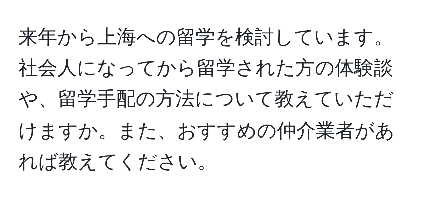 来年から上海への留学を検討しています。社会人になってから留学された方の体験談や、留学手配の方法について教えていただけますか。また、おすすめの仲介業者があれば教えてください。