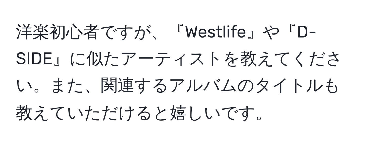 洋楽初心者ですが、『Westlife』や『D-SIDE』に似たアーティストを教えてください。また、関連するアルバムのタイトルも教えていただけると嬉しいです。