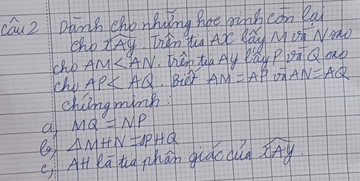 cau2 Dtnh chonhing ape ains con ea 
ehb widehat xAy Thán tha Aò Qág MUg Noào 
cho AM Thén ta Ay eay PuāQoup 
cho AP Bier AM=AP od AN=AQ
chiingming
MQ=NP
a △ MHN=△ PHQ
c AH eā tig phán giáodua widehat xAy