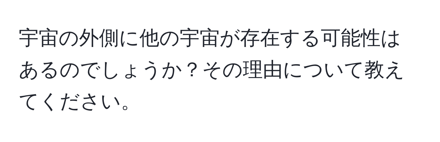 宇宙の外側に他の宇宙が存在する可能性はあるのでしょうか？その理由について教えてください。