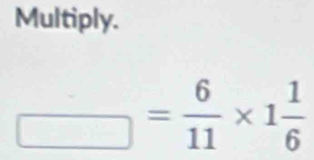 Multiply.
_ = 6/11 * 1 1/6 