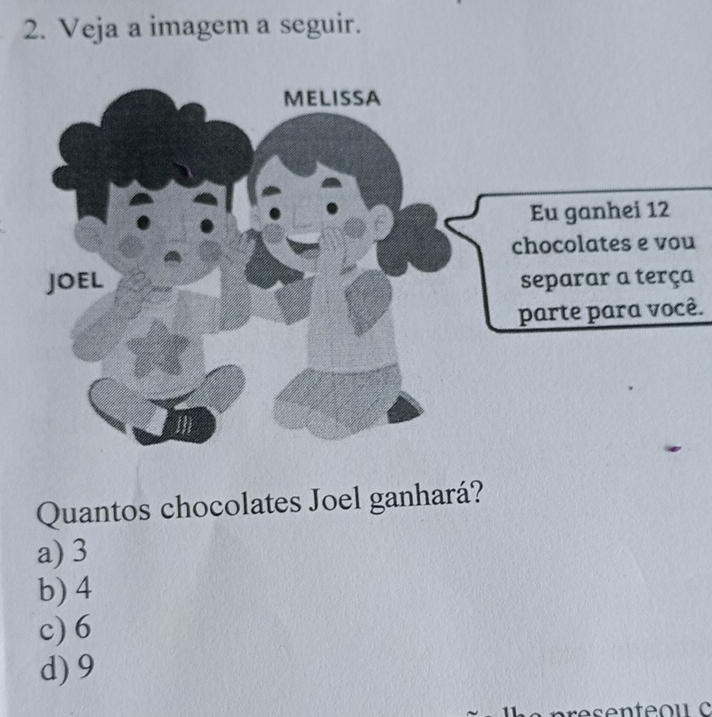 Veja a imagem a seguir.
u
parte para você.
Quantos chocolates Joel ganhará?
a) 3
b) 4
c) 6
d) 9