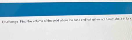 Challenge Find the volume of the solid where the cone and half sphere are hollow. Use 3.14 for x