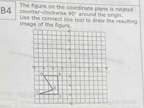 The figure on the coordinate plane is rotated 
B4 counter-clockwise 90° around the origin. 
Use the connect line tool to draw the resulting