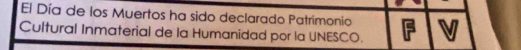 El Día de los Muertos ha sido declarado Patrimonio 
Cultural Inmaterial de la Humanidad por la UNESCO.