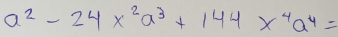 a^2-24*^2a^3+144*^4a^4=