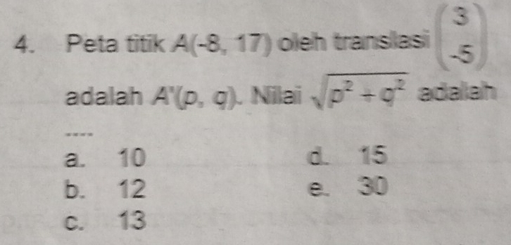 Peta titik A(-8,17) oleh translasi beginpmatrix 3 -5endpmatrix
adalah A'(p,q) Nilai sqrt(p^2+q^2) adalah
*=**
a. 10 d. 15
b. 12 e. 30
c. 13