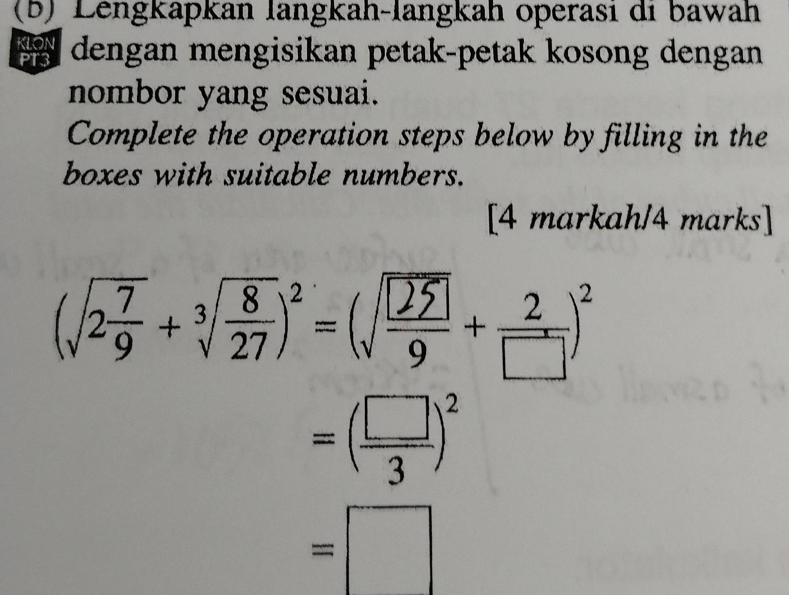 Lengkapkan langkah-langkah operasi di bawah 
dengan mengisikan petak-petak kosong dengan 
nombor yang sesuai. 
Complete the operation steps below by filling in the 
boxes with suitable numbers. 
[4 markah/4 marks] 
(+√)=(√/+-)
=( □ /3 )^2
=□