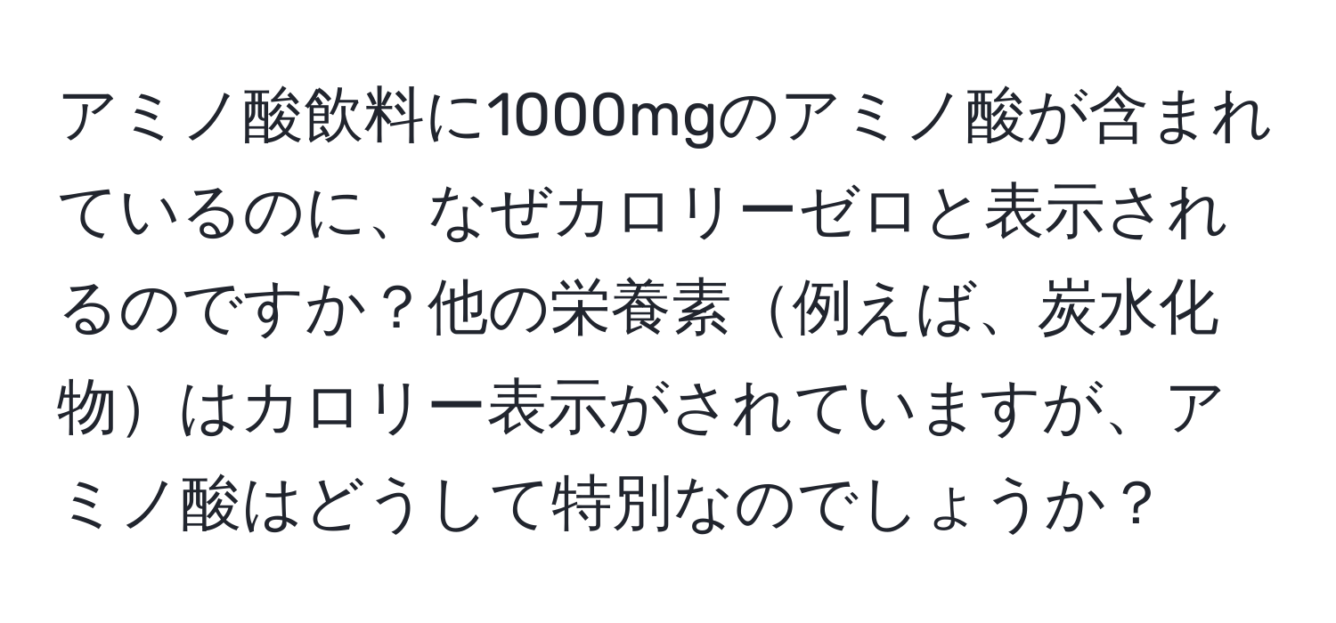 アミノ酸飲料に1000mgのアミノ酸が含まれているのに、なぜカロリーゼロと表示されるのですか？他の栄養素例えば、炭水化物はカロリー表示がされていますが、アミノ酸はどうして特別なのでしょうか？