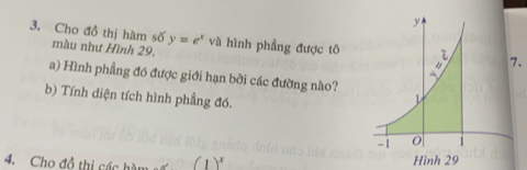 Cho đồ thị hàm số màu như Hình 29. y=e^x và hình phầng được tô. 
a) Hình phầng đó được giới hạn bởi các đường nào? 
b) Tính diện tích hình phẳng đó. 
4. Cho đô thị các hàm (1)^x