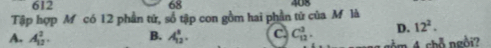 612 68
Tập hợp M có 12 phần tứ, số tập con gồm hai phần tử của M là 408
D. 12^2.
A. A_(12)^2. B. A_(12)^1. C C_(12)^3. m 4 chỗ ngồi