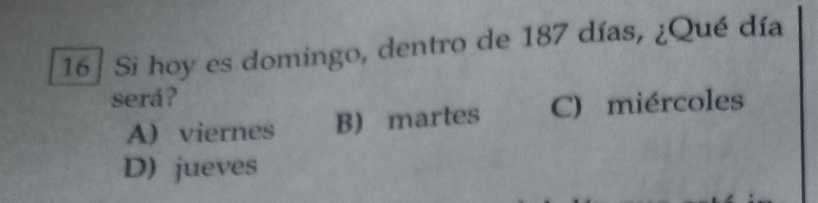 Si hoy es domingo, dentro de 187 días, ¿Qué día
será ?
A) viernes B) martes C) miércoles
D) jueves