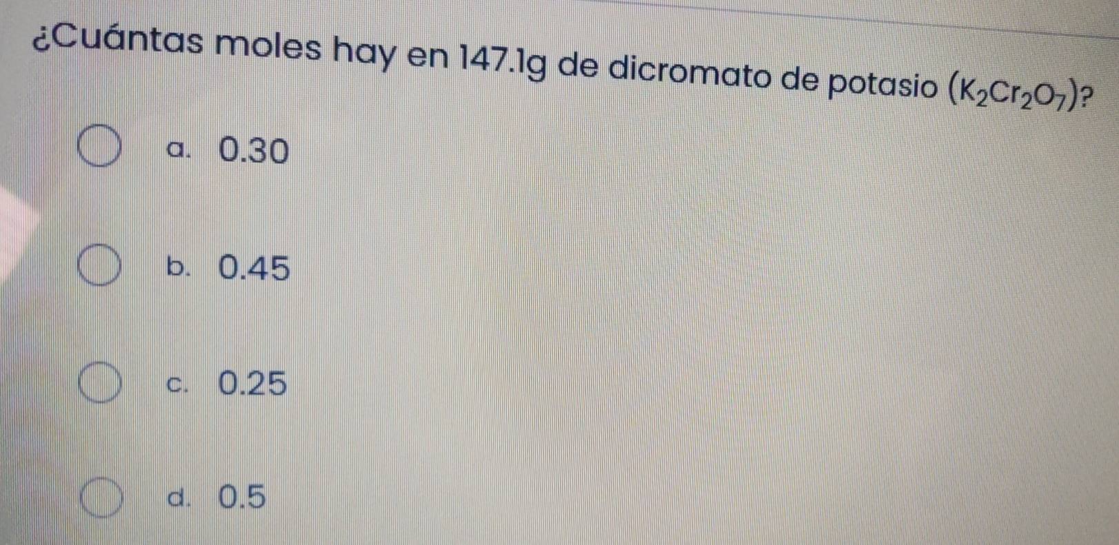 ¿Cuántas moles hay en 147.1g de dicromato de potasio (K_2Cr_2O_7) ?
a. 0.30
b. 0.45
c. 0.25
d. 0.5