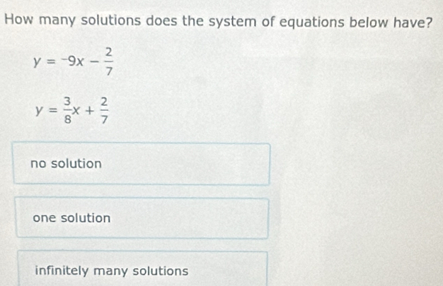 How many solutions does the system of equations below have?
y=-9x- 2/7 
y= 3/8 x+ 2/7 
no solution
one solution
infinitely many solutions