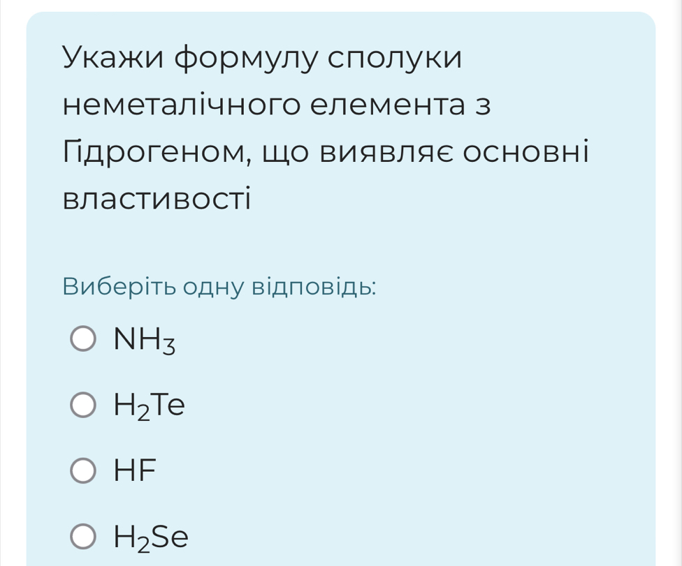 Укажи формулу слолуки
неметалічного елемента з
Гдрогеном Шо ΒияΒляе основні
влаСтИвості
Виберіть одну відповідь:
NH_3
H_2Te
-|F
H_2Se