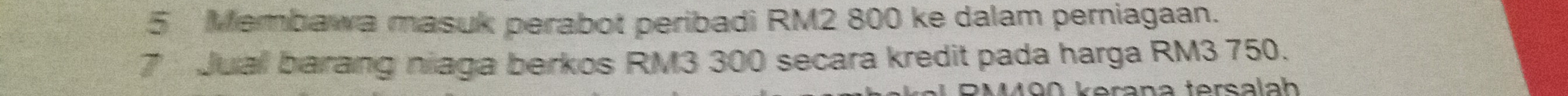Membawa masuk perabot peribadi RM2 800 ke dalam perniagaan.
7 Juall barang niaga berkos RM3 300 secara kredit pada harga RM3 750. 
kerana tersalah