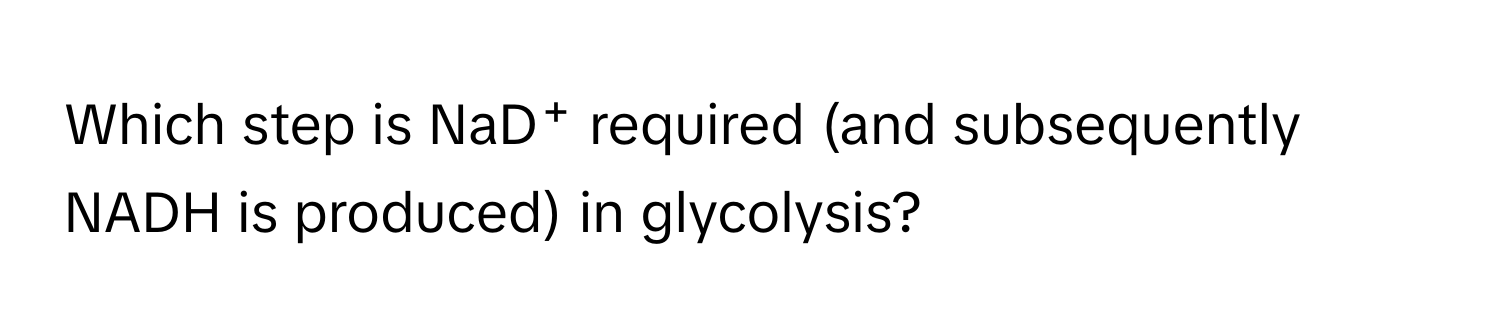 Which step is NaD⁺ required (and subsequently NADH is produced) in glycolysis?