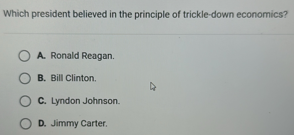 Which president believed in the principle of trickle-down economics?
A. Ronald Reagan.
B. Bill Clinton.
C. Lyndon Johnson.
D. Jimmy Carter.