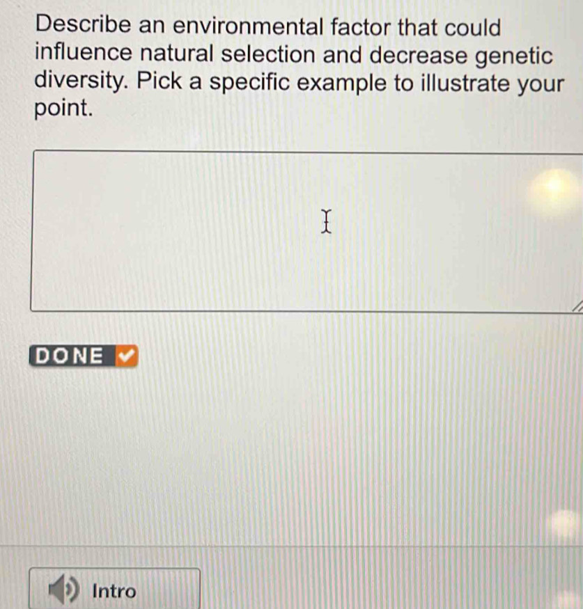 Describe an environmental factor that could 
influence natural selection and decrease genetic 
diversity. Pick a specific example to illustrate your 
point. 
DONE 
Intro