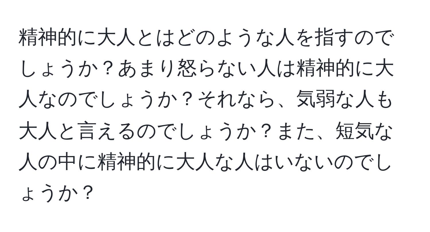 精神的に大人とはどのような人を指すのでしょうか？あまり怒らない人は精神的に大人なのでしょうか？それなら、気弱な人も大人と言えるのでしょうか？また、短気な人の中に精神的に大人な人はいないのでしょうか？