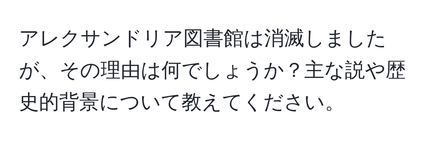 アレクサンドリア図書館は消滅しましたが、その理由は何でしょうか？主な説や歴史的背景について教えてください。