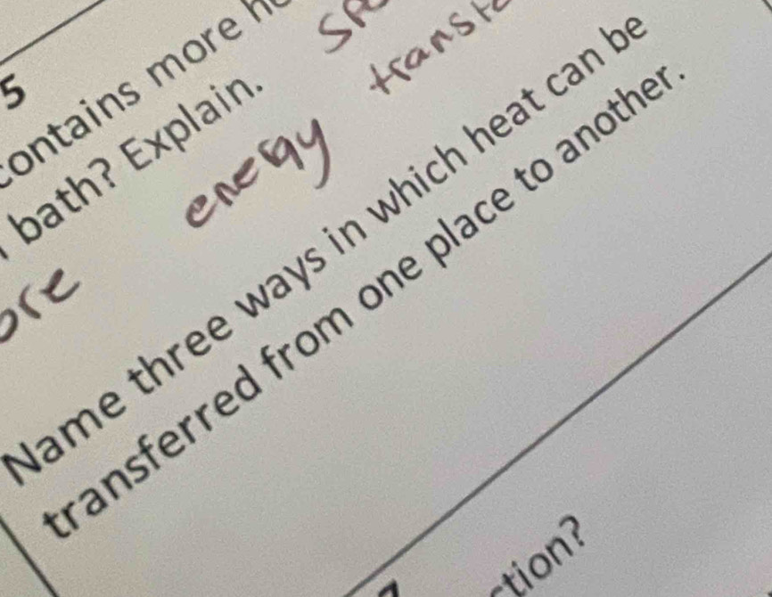 ontains more b
5
bath? Explain 
me three ways in which heat car 
insferred from one place to anot. 
A 
-tion?