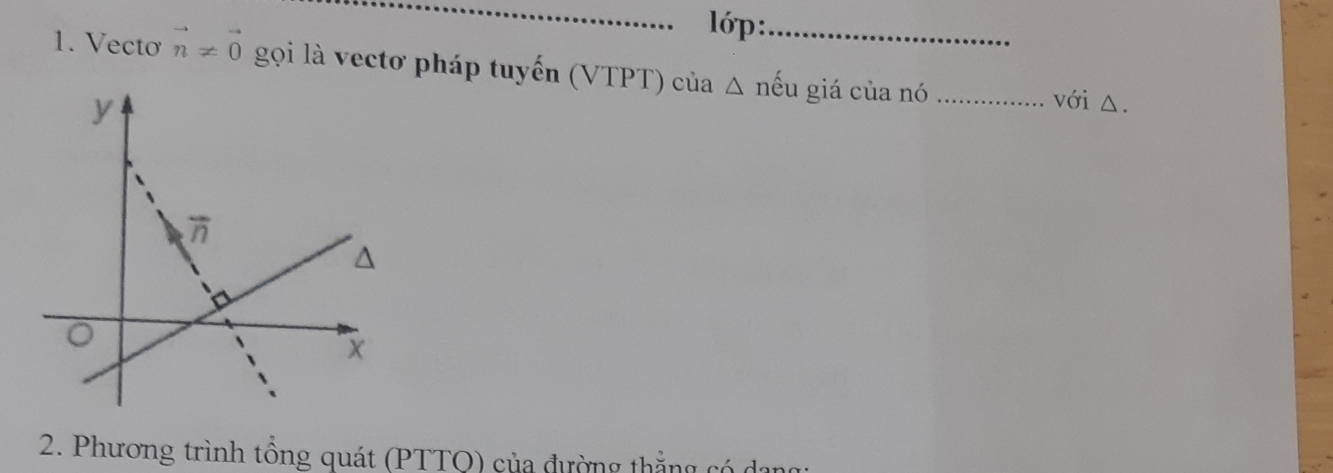 lớp:_
1. Vecto vector n!= vector 0 gọi là vectơ pháp tuyến (VTPT) của △ nếu giá của nó _với △.
2. Phương trình tổng quát (PTTQ) của đường thắng có c