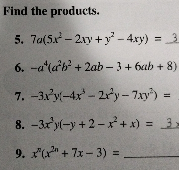 Find the products. 
5. 7a(5x^2-2xy+y^2-4xy)= _ 3 
6. -a^4(a^2b^2+2ab-3+6ab+8)
7. -3x^2y(-4x^3-2x^2y-7xy^2)=
8. -3x^3y(-y+2-x^2+x)= _  3
9. x^n(x^(2n)+7x-3)= _