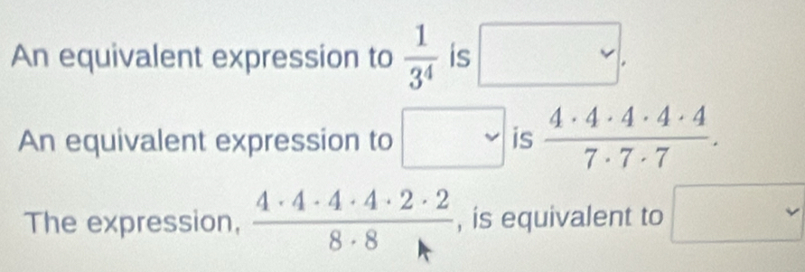 An equivalent expression to  1/3^4  is □.
An equivalent expression to □ is  4· 4· 4· 4· 4/7· 7· 7 . 
The expression,  4· 4· 4· 4· 2· 2/8· 8  , is equivalent to □