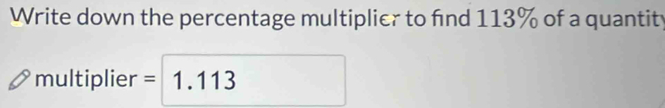 Write down the percentage multiplier to find 113% of a quantit 
multiplier = 1.113