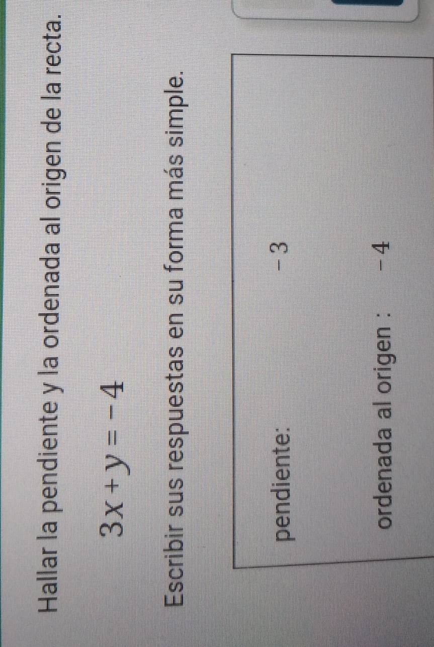 Hallar la pendiente y la ordenada al origen de la recta.
3x+y=-4
Escribir sus respuestas en su forma más simple. 
pendiente: -3
ordenada al origen : -4