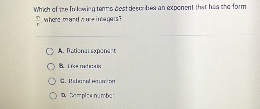 Which of the following terms best describes an exponent that has the form
 m/n  , where mand nare integers?
A. Rational exponent
B. Like radicals
C. Rational equation
D. Complex number