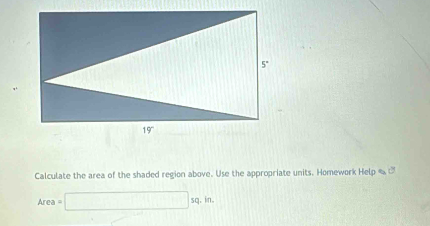 Calculate the area of the shaded region above. Use the appropriate units. Homework Help &□
Area=□ sq. in.