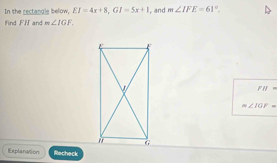 In the rectangle below, EI=4x+8, GI=5x+1 , and m∠ IFE=61°. 
Find FH and m∠ IGF.
FH=
m∠ IGF=
Explanation Recheck