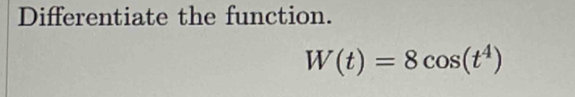 Differentiate the function.
W(t)=8cos (t^4)