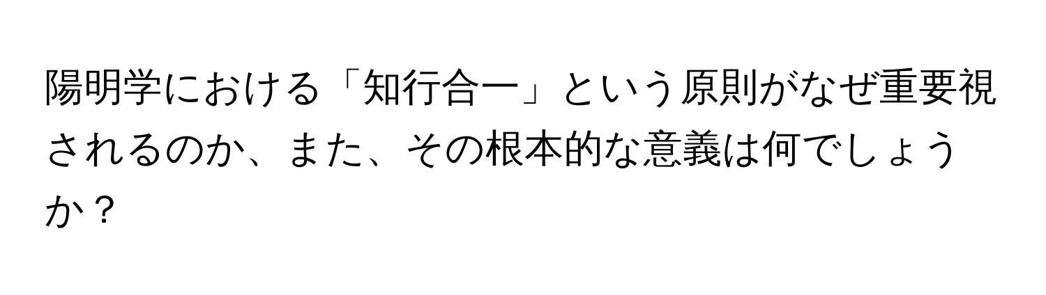 陽明学における「知行合一」という原則がなぜ重要視されるのか、また、その根本的な意義は何でしょうか？