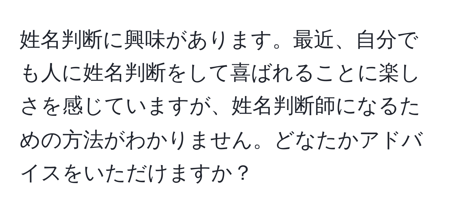 姓名判断に興味があります。最近、自分でも人に姓名判断をして喜ばれることに楽しさを感じていますが、姓名判断師になるための方法がわかりません。どなたかアドバイスをいただけますか？