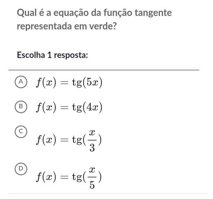 Qual é a equação da função tangente
representada em verde?
Escolha 1 resposta:
A f(x)=tg(5x)
B f(x)=tg(4x)
C f(x)=tg( x/3 )
D f(x)=tg( x/5 )