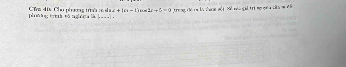 Cho phương trình m sin x+(m-1)cos 2x+5=0 (trong đó m là tham số). Số các giá trị nguyên của m để 
phương trình vô nghiệm là [.......].