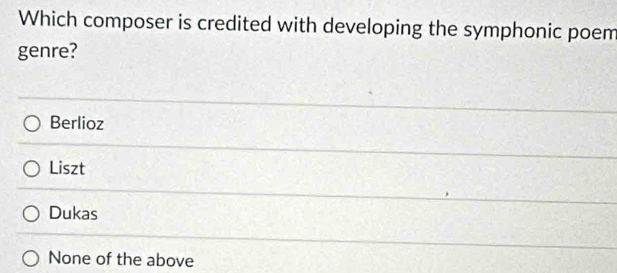 Which composer is credited with developing the symphonic poem
genre?
Berlioz
Liszt
Dukas
None of the above