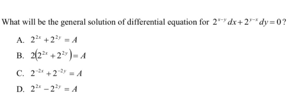 What will be the general solution of differential equation for 2^(x-y)dx+2^(y-x)dy=0 ?
A. 2^(2x)+2^(2y)=A
B. 2(2^(2x)+2^(2y))=A
C. 2^(-2x)+2^(-2y)=A
D. 2^(2x)-2^(2y)=A