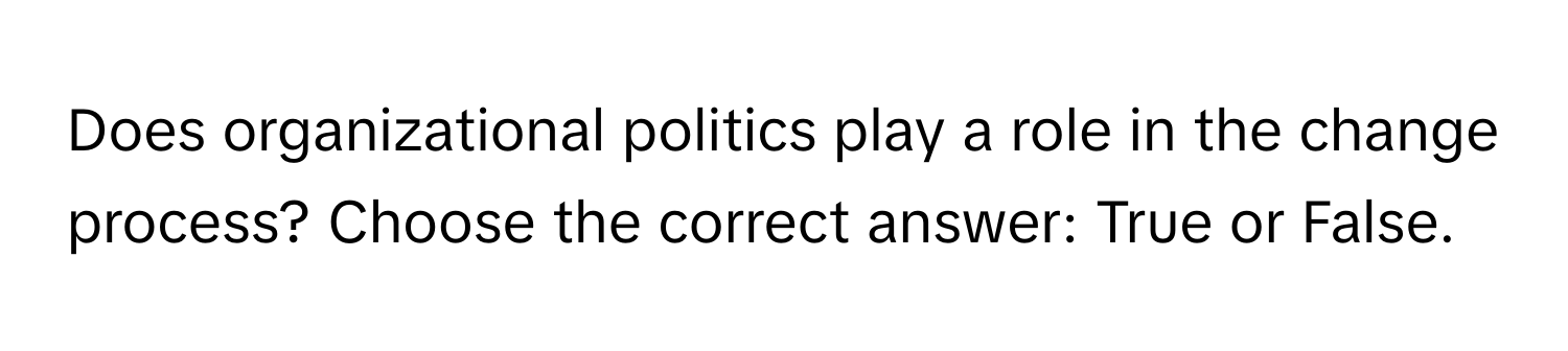 Does organizational politics play a role in the change process? Choose the correct answer: True or False.