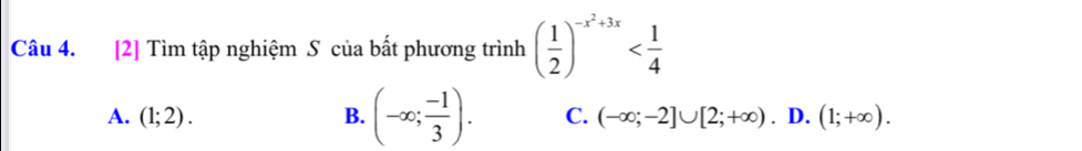 [2] Tìm tập nghiệm S của bất phương trình ( 1/2 )^-x^2+3x
A. (1;2). B. (-∈fty ; (-1)/3 ). C. (-∈fty ;-2]∪ [2;+∈fty ) D. (1;+∈fty ).